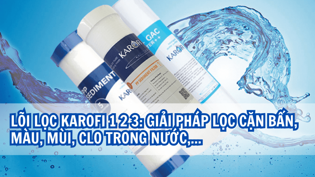 Lõi lọc Karofi 1 2 3: Giải pháp lọc cặn bẩn, màu, mùi, clo trong nước,...