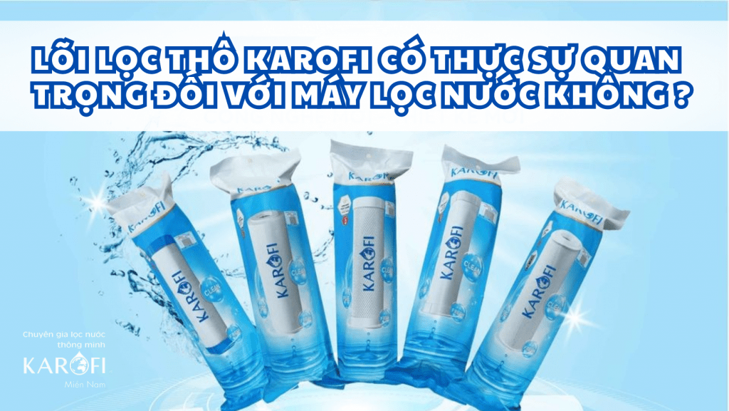 Lõi lọc thô Karofi có thực sự quan trọng đối với máy lọc nước không ?