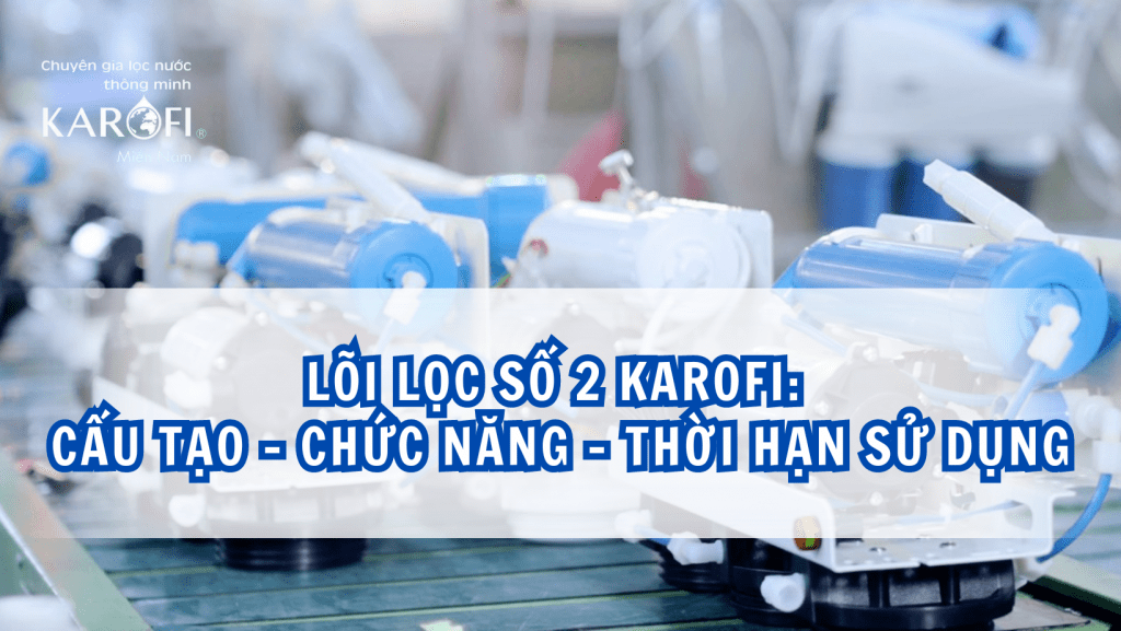 Lõi lọc số 2 Karofi: Cấu tạo, chức năng và thời hạn sử dụng