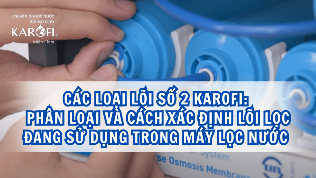 Các loại lõi số 2 Karofi: Phân loại và cách xác định lõi lọc đang sử dụng trong máy lọc nước nhà bạn