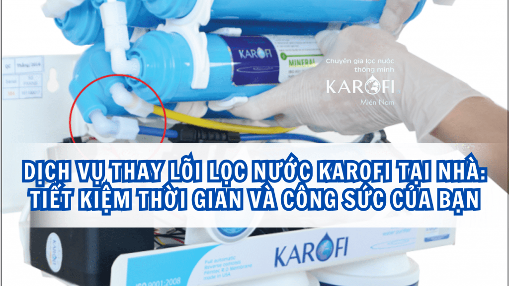 Dịch vụ thay lõi lọc nước Karofi tại nhà: Tiết kiệm thời gian và công sức của bạn