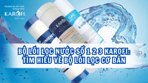 Bộ lõi lọc nước số 1 2 3 Karofi: Tìm hiểu về bộ lõi lọc cơ bản