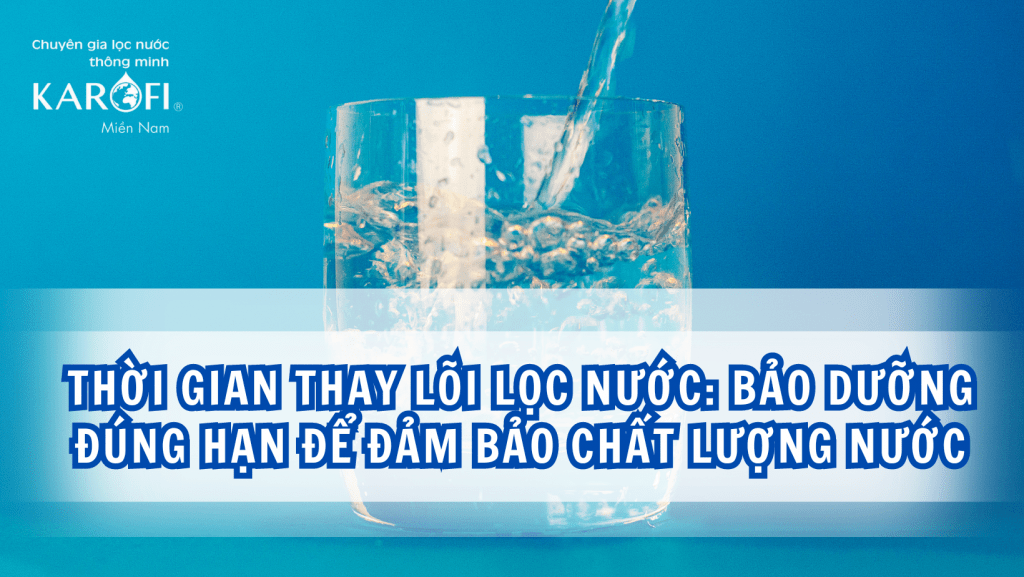 Thời gian thay lõi lọc nước: Bảo dưỡng đúng hạn để đảm bảo chất lượng nước