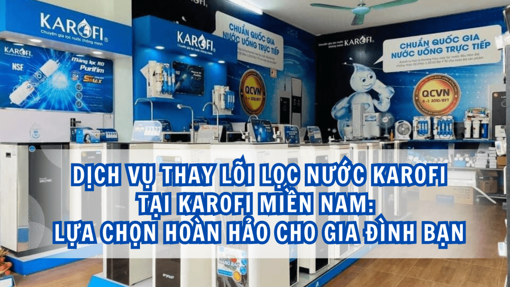 Dịch vụ thay lõi lọc nước Karofi tại Karofi Miền Nam: Lựa chọn hoàn hảo cho gia đình bạn