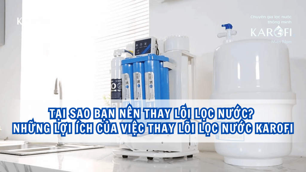 Tại sao bạn nên thay lõi lọc nước? Những lợi ích của việc thay lõi lọc nước Karofi