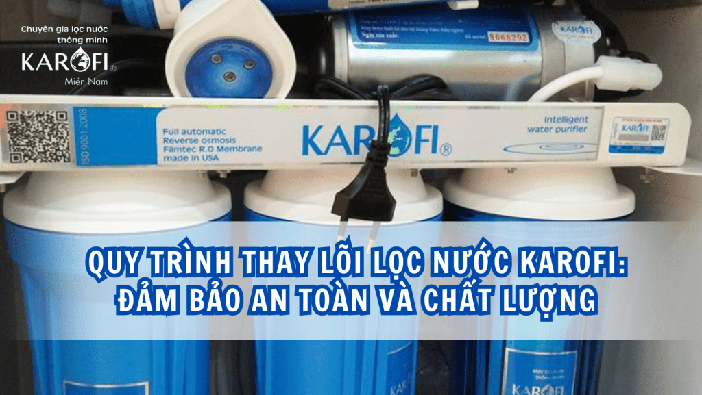 Quy trình thay lõi lọc nước Karofi: Đảm bảo an toàn và chất lượng