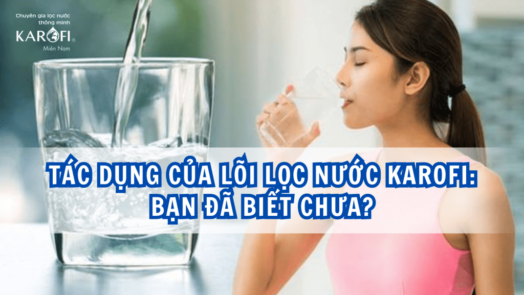 Tác dụng của lõi lọc nước Karofi: Bạn đã biết chưa?