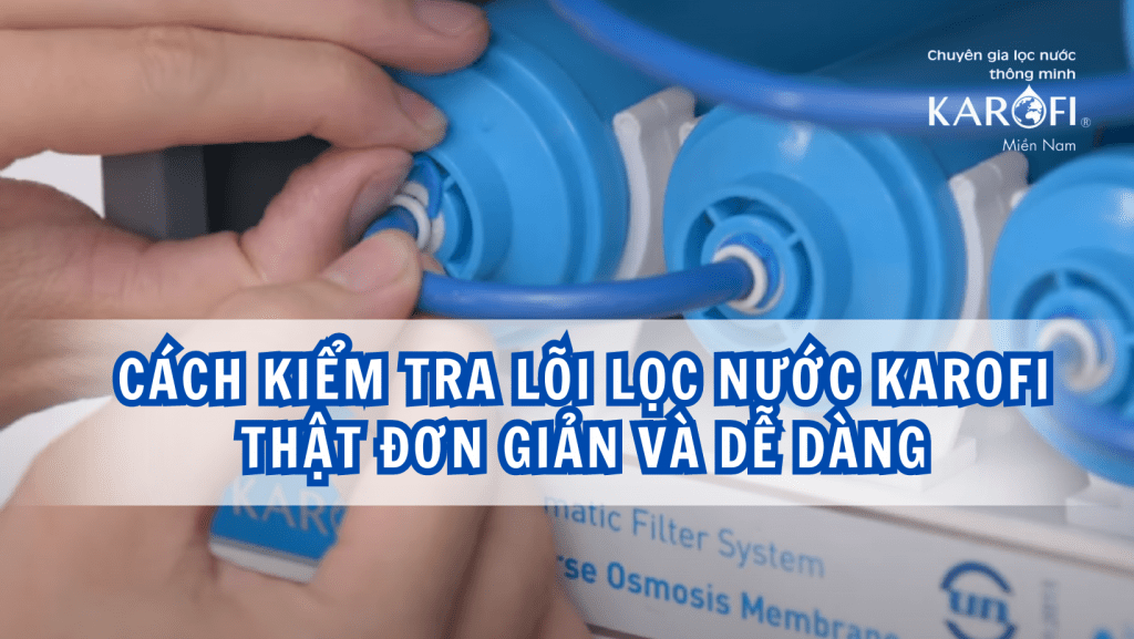 Cách kiểm tra lõi lọc nước Karofi thật đơn giản và dễ dàng