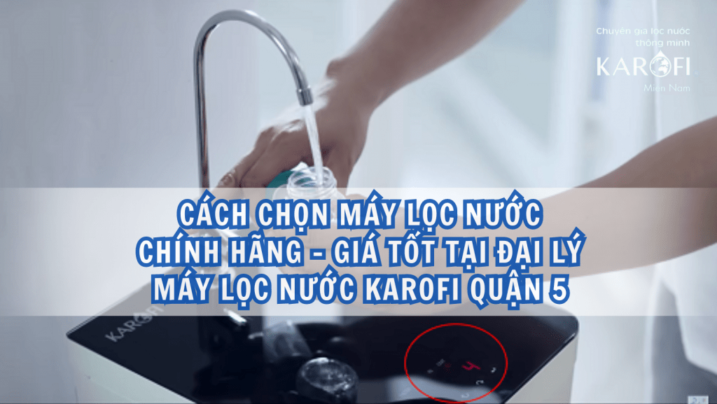 Cách chọn máy lọc nước chính hãng, giá tốt tại đại lý máy lọc nước Karofi Quận 5