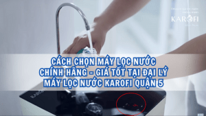 Cách chọn máy lọc nước chính hãng, giá tốt tại đại lý máy lọc nước Karofi Quận 5