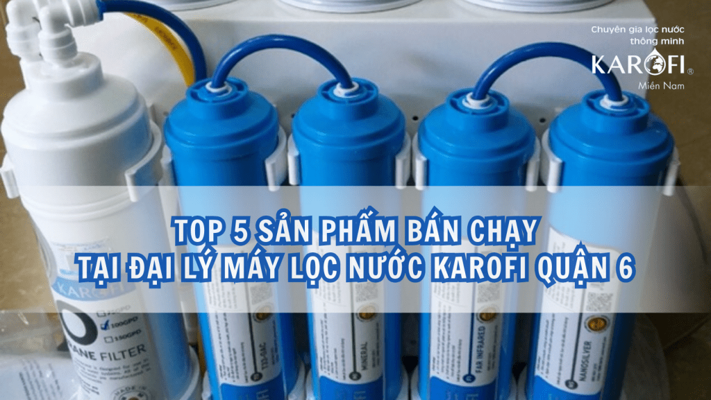Top 5 sản phẩm bán chạy tại đại lý máy lọc nước Karofi Quận 6