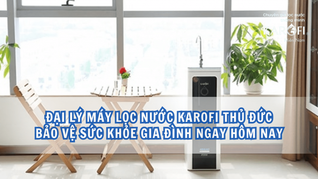 Đại lý máy lọc nước Karofi Thủ Đức - Bảo vệ sức khỏe gia đình ngay hôm nay