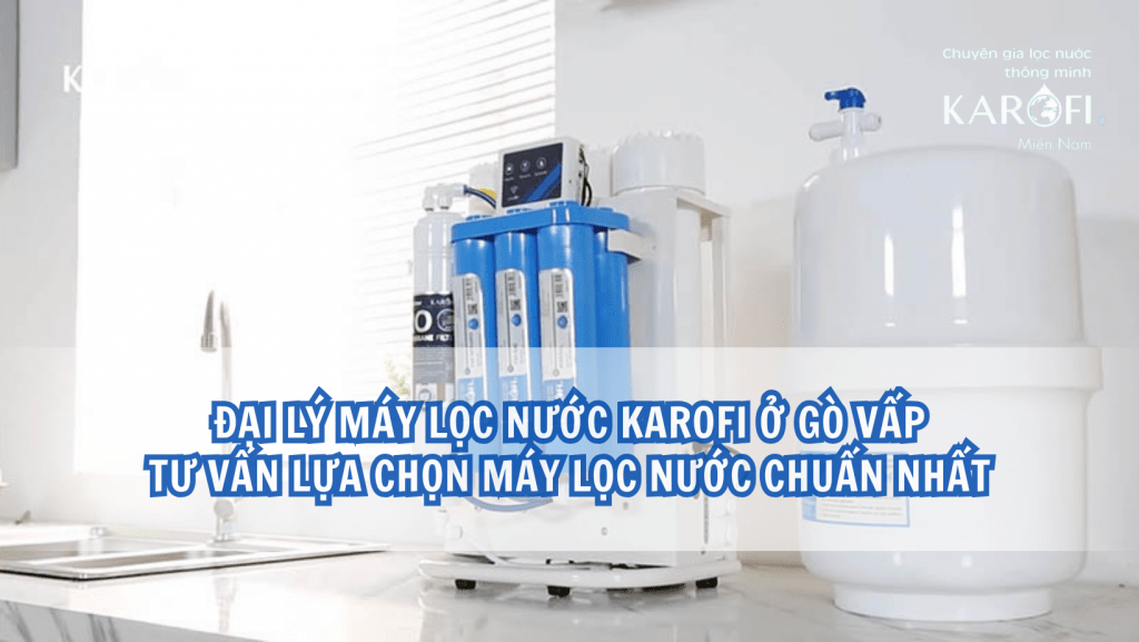 Đại lý máy lọc nước Karofi ở Gò Vấp - Tư vấn lựa chọn máy lọc nước chuẩn nhất