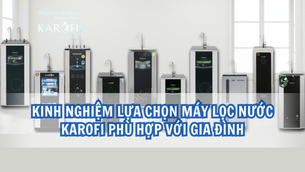 Kinh nghiệm lựa chọn máy lọc nước Karofi phù hợp với gia đình