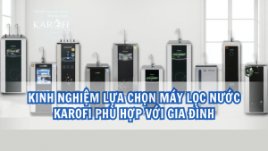 Kinh nghiệm lựa chọn máy lọc nước Karofi phù hợp với gia đình